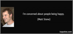 concerned about people being happy. - Matt Stone
