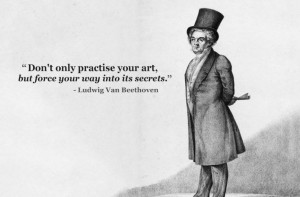 ... only practice your art but force your way into its secrets. Beethoven