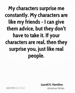My characters surprise me constantly. My characters are like my ...