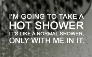 ... to take a hot shower, it's like a normal shower, only with me in it