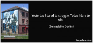 Yesterday I dared to struggle. Today I dare to win. - Bernadette ...