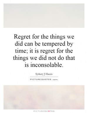 Regret for the things we did can be tempered by time; it is regret for ...