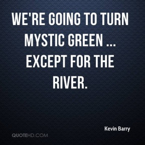 Kevin Barry - We're going to turn Mystic green ... except for the ...