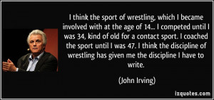 ... wrestling has given me the discipline I have to write. - John Irving