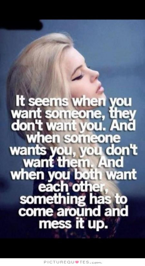 It seems when you want someone, they don't want you. And when someone ...