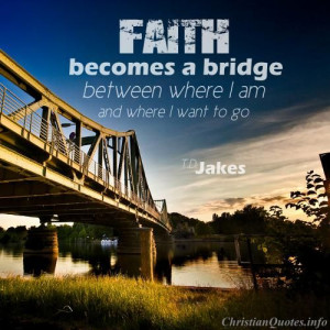 Faith becomes a bridge between where I am and where I want to go--it ...