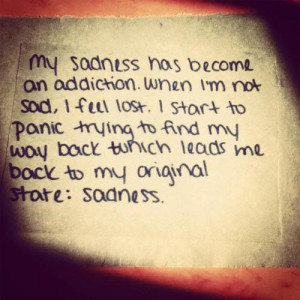 My sadness has become an addiction when I'm not sad,i feel lost.I ...