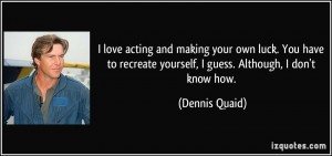 love acting and making your own luck. You have to recreate yourself ...