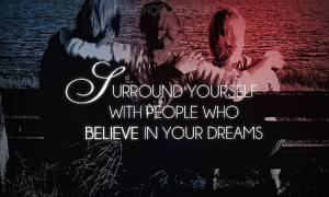 Surround yourself with people who believe in your dreams.