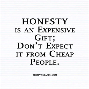 Honesty is an expensive gift. Don't expect it from Cheap people ...
