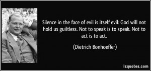 ... Not to speak is to speak. Not to act is to act. - Dietrich Bonhoeffer