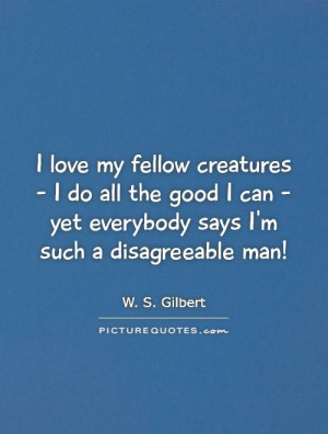 love my fellow creatures - I do all the good I can - yet everybody ...