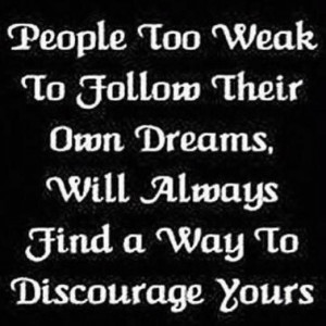 ... follow their own dreams, will always find a way to discourage yours
