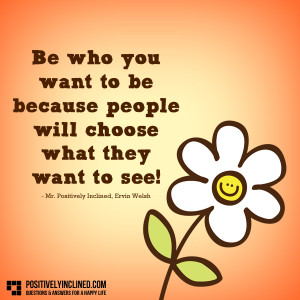 Be who you want to be because people will choose what they want to see ...