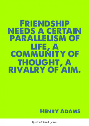 Henry Adams photo quote - Friendship needs a certain parallelism of ...
