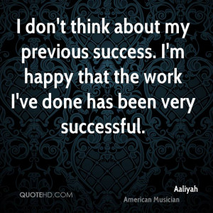 don't think about my previous success. I'm happy that the work I've ...
