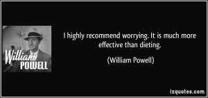 ... worrying. It is much more effective than dieting. - William Powell