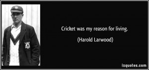 Cricket was my reason for living. - Harold Larwood
