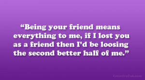 Being your friend means everything to me, if I lost you as a friend ...