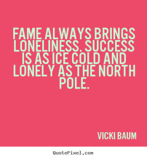 ... success - Fame always brings loneliness. success is as ice cold