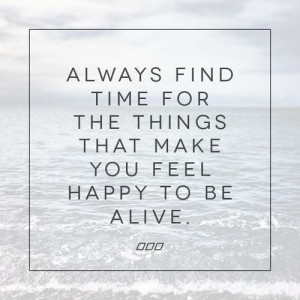 Always find time for the things that make you feel happy to be alive # ...