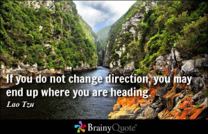 ... not change direction, you may end up where you are heading. - Lao Tzu