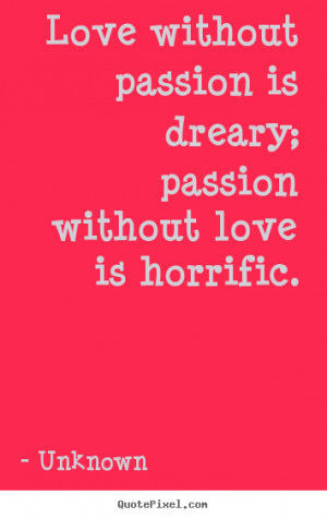 Love without passion is dreary; passion without love is horrific ...