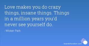 Love makes you do crazy things, insane things. Things in a million ...