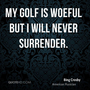 My golf is woeful but I will never surrender.