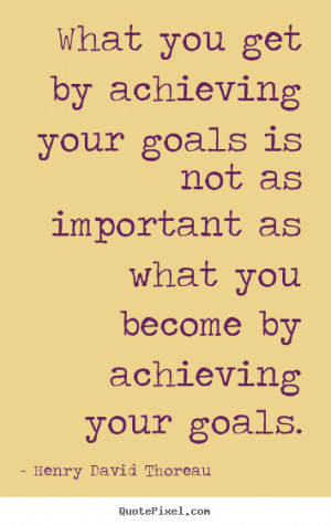 ... goals is not as important as what you become by achieving your goals