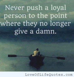 Never push a loyal person to the point they don’t care anymore
