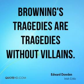 Edward Dowden - Browning's tragedies are tragedies without villains.