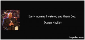 Every morning I wake up and thank God. - Aaron Neville