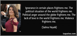 ... love in the world frightens me. Violence frightens me. - Salma Hayek
