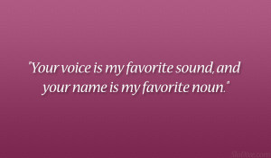 Your voice is my favorite sound, and your name is my favorite noun ...