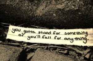 you gotta stand for something, or you'll fall for anything