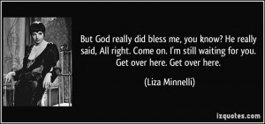 ... still waiting for you. Get over here. Get over here. - Liza Minnelli