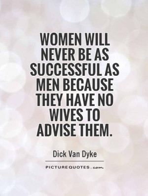 Women will never be as successful as men because they have no wives to ...