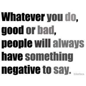 ... do, good or bad, people will always have something negative to say