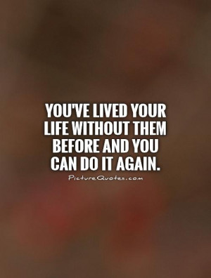 You've lived your life without them before and you can do it again ...