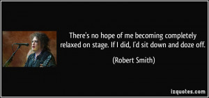 ... relaxed on stage. If I did, I'd sit down and doze off. - Robert Smith
