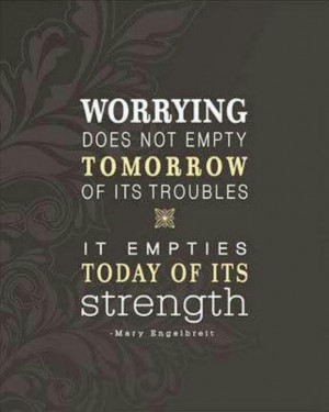 Worrying does not empty tomorrow of its troubles, it empties today of ...