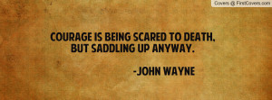 courage is being scared to death , Pictures , but saddling up anyway ...