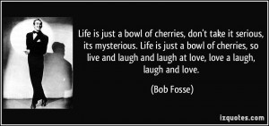 Life is just a bowl of cherries, don't take it serious, its mysterious ...
