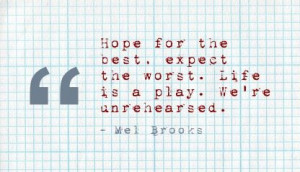 ... , expect the worst. Life is a play. We're unrehearsed. - Mel Brooks