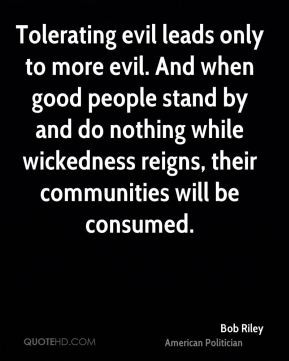 Tolerating evil leads only to more evil. And when good people stand by ...