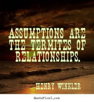 Assumptions are the termites of relationships.