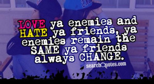LOVE ya enemies and HATE ya friends, ya enemies remain the SAME ya ...
