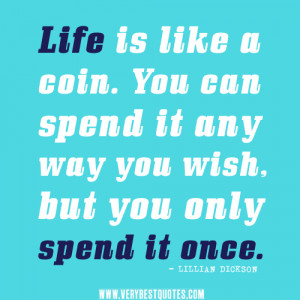 Life is like a coin. You can spend it any way you wish, but you only ...