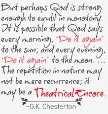 ... perhaps God is strong enough to exult in monotony... G.K. Chesterton